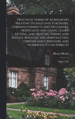 bokomslag Practical Forms of Agreements Relating to Sales and Purchases, Enfranchisements and Exchanges, Mortgages and Loans, Leases, Letting, and Renting, Hiring and Service, Building and Arbitrations,