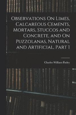 bokomslag Observations On Limes, Calcareous Cements, Mortars, Stuccos and Concrete, and On Puzzolanas, Natural and Artificial, Part 1