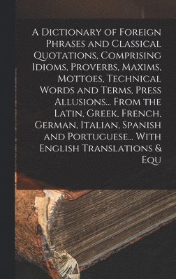 Anonymous - Dictionary of Foreign Phrases and Classical Quotations, Comprising Idioms, Proverbs, Maxims, Mottoes, Technical Words and Terms, Press Allusions... From the Latin, Greek, French, German, Italian, Spanish and Portuguese... With English Translations & Equ, Inbunden
