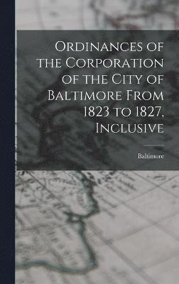 Ordinances of the Corporation of the City of Baltimore From 1823 to 1827, Inclusive 1