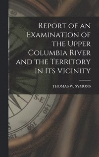 bokomslag Report of an Examination of the Upper Columbia River and the Territory in Its Vicinity