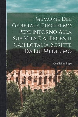 bokomslag Memorie Del Generale Guglielmo Pepe Intorno Alla Sua Vita E Ai Recenti Casi D'italia, Scritte Da Lui Medesimo