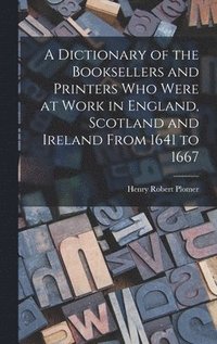 bokomslag A Dictionary of the Booksellers and Printers Who Were at Work in England, Scotland and Ireland From 1641 to 1667