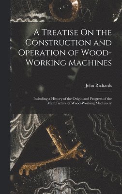 A Treatise On the Construction and Operation of Wood-Working Machines 1
