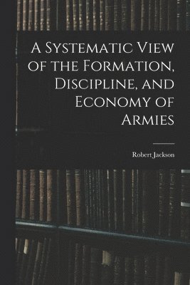 Robert Jackson - Systematic View of the Formation, Discipline, and Economy of Armies, Häftad