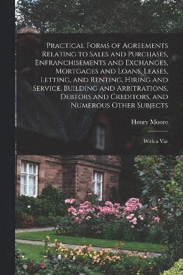 bokomslag Practical Forms of Agreements Relating to Sales and Purchases, Enfranchisements and Exchanges, Mortgages and Loans, Leases, Letting, and Renting, Hiring and Service, Building and Arbitrations,