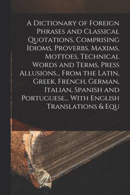 Anonymous - Dictionary of Foreign Phrases and Classical Quotations, Comprising Idioms, Proverbs, Maxims, Mottoes, Technical Words and Terms, Press Allusions... From the Latin, Greek, French, German, Italian, Spanish and Portuguese... With English Translations & Equ, Häftad