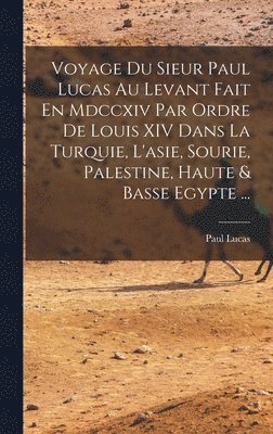 bokomslag Voyage Du Sieur Paul Lucas Au Levant Fait En Mdccxiv Par Ordre De Louis XIV Dans La Turquie, L'asie, Sourie, Palestine, Haute & Basse Egypte ...