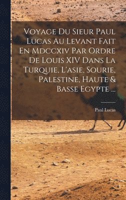 Voyage Du Sieur Paul Lucas Au Levant Fait En Mdccxiv Par Ordre De Louis XIV Dans La Turquie, L'asie, Sourie, Palestine, Haute & Basse Egypte ... 1