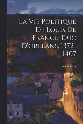 La Vie Politique De Louis De France, Duc D'orlans, 1372-1407 1