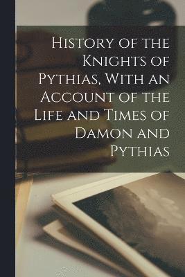 History of the Knights of Pythias, With an Account of the Life and Times of Damon and Pythias 1