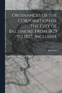 bokomslag Ordinances of the Corporation of the City of Baltimore From 1823 to 1827, Inclusive