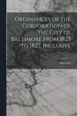 Ordinances of the Corporation of the City of Baltimore From 1823 to 1827, Inclusive