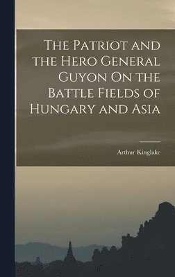 Arthur Kinglake - Patriot and the Hero General Guyon On the Battle Fields of Hungary and Asia, Inbunden