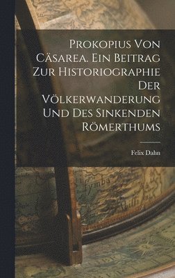 Prokopius von Cäsarea. Ein Beitrag zur Historiographie der Völkerwanderung und des sinkenden Römerthums