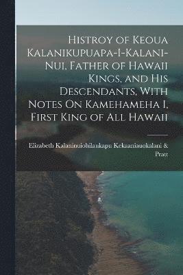 Histroy of Keoua Kalanikupuapa-I-Kalani-Nui, Father of Hawaii Kings, and His Descendants, With Notes On Kamehameha I, First King of All Hawaii 1