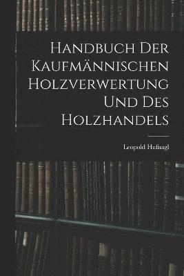 Handbuch Der Kaufmnnischen Holzverwertung Und Des Holzhandels 1