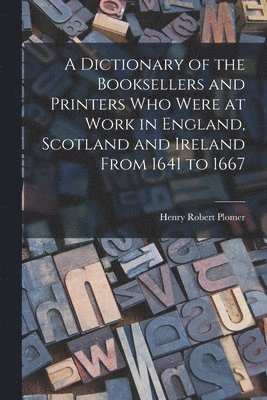 Dictionary of the Booksellers and Printers Who Were at Work in England, Scotland and Ireland From 1641 to 1667