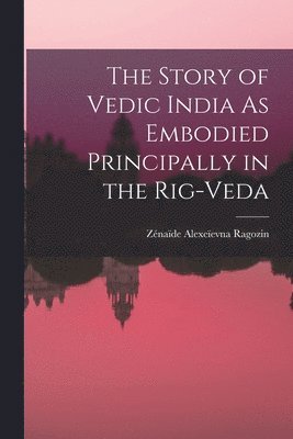 Story of Vedic India As Embodied Principally in the Rig-Veda