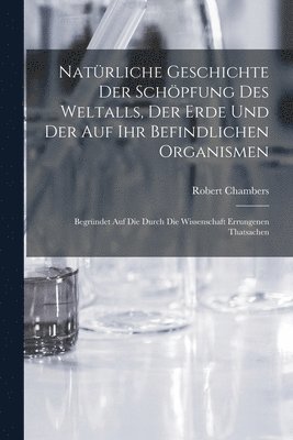 Robert Chambers - Natürliche Geschichte Der Schöpfung Des Weltalls, Der Erde Und Der Auf Ihr Befindlichen Organismen, Häftad