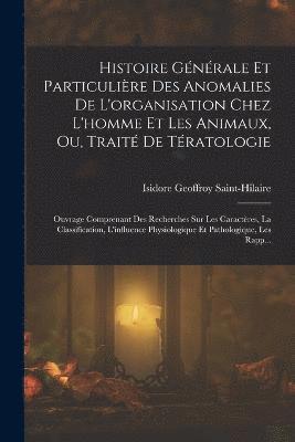 Histoire Gnrale Et Particulire Des Anomalies De L'organisation Chez L'homme Et Les Animaux, Ou, Trait De Tratologie 1