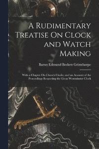 bokomslag A Rudimentary Treatise On Clock and Watch Making