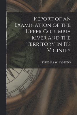 bokomslag Report of an Examination of the Upper Columbia River and the Territory in Its Vicinity
