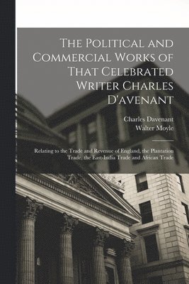 The Political and Commercial Works of That Celebrated Writer Charles D'avenant 1