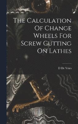 The Calculation Of Change Wheels For Screw Cutting On Lathes 1