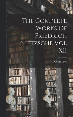 The Complete Works Of Friedrich Nietzsche Vol XII 1