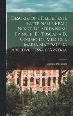 bokomslag Descrizione delle feste fatte nelle reali nozze de' Serenissimi principi di Toscana d. Cosimo de' Medici, e Maria Maddalena arcidvchessa d'Avstria