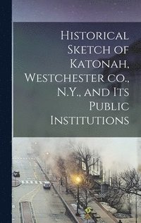 bokomslag Historical Sketch of Katonah, Westchester co., N.Y., and its Public Institutions