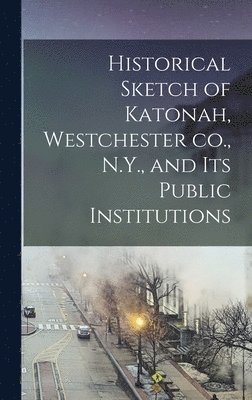 Historical Sketch of Katonah, Westchester co., N.Y., and its Public Institutions 1