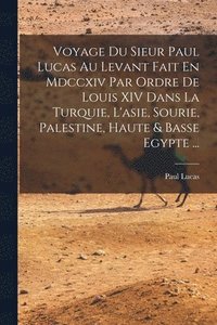 bokomslag Voyage Du Sieur Paul Lucas Au Levant Fait En Mdccxiv Par Ordre De Louis XIV Dans La Turquie, L'asie, Sourie, Palestine, Haute & Basse Egypte ...