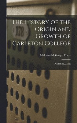 Malcolm McGregor Dana - History of the Origin and Growth of Carleton College, Inbunden