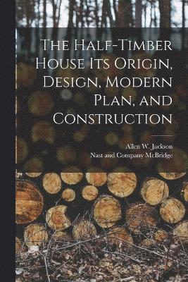 The Half-Timber House its Origin, Design, Modern Plan, and Construction 1