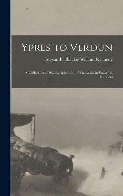 Ypres to Verdun; a Collection of Photographs of the war Areas in France & Flanders 1
