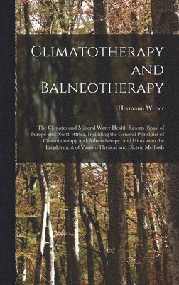 Climatotherapy and Balneotherapy; the Climates and Mineral Water Health Resorts (spas) of Europe and North Africa, Including the General Principles of Climatotherapy and Balneotherapy, and Hints as to the Employment of Various Physical and Dieteic Methods