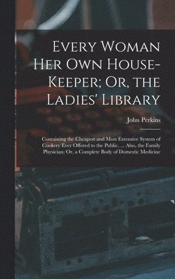 Every Woman Her Own House-Keeper; Or, the Ladies' Library 1