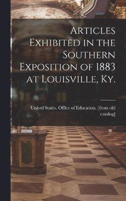 Articles Exhibited in the Southern Exposition of 1883 at Louisville, Ky. 1
