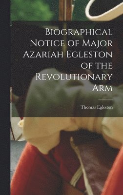 Biographical Notice of Major Azariah Egleston of the Revolutionary Arm 1
