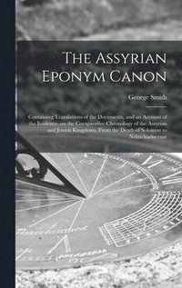bokomslag The Assyrian Eponym Canon; Containing Translations of the Documents, and an Account of the Evidence, on the Comparative Chronology of the Assyrian and Jewish Kingdoms, From the Death of Solomon to