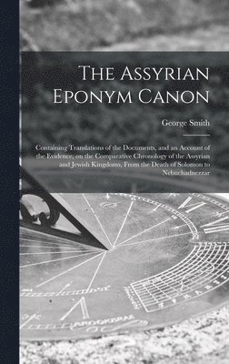 The Assyrian Eponym Canon; Containing Translations of the Documents, and an Account of the Evidence, on the Comparative Chronology of the Assyrian and Jewish Kingdoms, From the Death of Solomon to 1