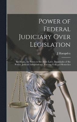 bokomslag Power of Federal Judiciary Over Legislation; its Origin, the Power to set Aside Laws, Boundaries of the Power, Judicial Independence, Existing Evils and Remedies