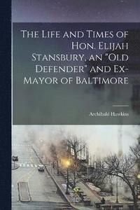 bokomslag The Life and Times of Hon. Elijah Stansbury, an &quot;old Defender&quot; and Ex-mayor of Baltimore