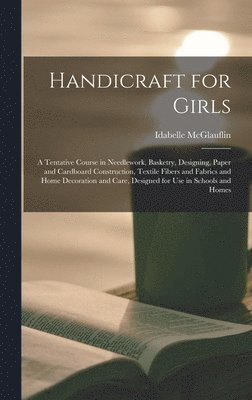 Handicraft for Girls; a Tentative Course in Needlework, Basketry, Designing, Paper and Cardboard Construction, Textile Fibers and Fabrics and Home Decoration and Care, Designed for use in Schools and 1