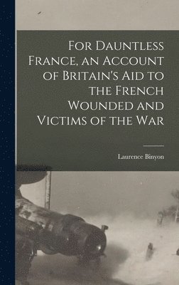 Laurence Binyon - For Dauntless France, an Account of Britain's aid to the French Wounded and Victims of the war, Inbunden