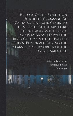 History Of the Expedition Under the Command Of Captains Lewis and Clark, to the Sources Of the Missouri, Thence Across the Rocky Mountains and Down the River Columbia to the Pacific Ocean. Performed 1