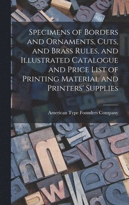 Specimens of Borders and Ornaments, Cuts, and Brass Rules, and Illustrated Catalogue and Price List of Printing Material and Printers' Supplies 1