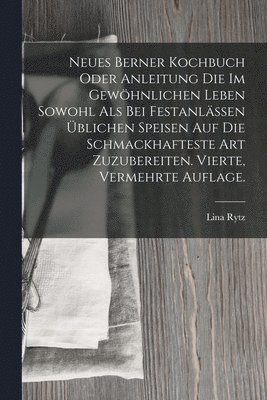 Neues Berner Kochbuch oder Anleitung die im gewöhnlichen Leben sowohl als bei Festanlässen üblichen Speisen auf die schmackhafteste Art zuzubereiten. Vierte, vermehrte Auflage. 1